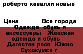 роберто кавалли новые  › Цена ­ 5 500 - Все города Одежда, обувь и аксессуары » Женская одежда и обувь   . Дагестан респ.,Южно-Сухокумск г.